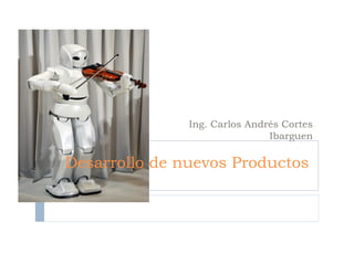 Desarrollo de nuevos Productos
Ing. Carlos Andrés Cortes
Ibarguen
 