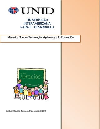 UNIVERISIDAD
                   INTERAMERICANA
                 PARA EL DESARROLLO


  Materia: Nuevas Tecnologías Aplicadas a la Educación.




San Juan Bautista Tuxtepec, Oax., Marzo del 2011.
 