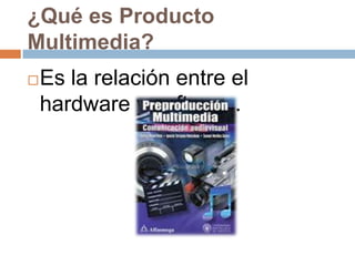 ¿Qué es Producto Multimedia? Es la relación entre el hardware y software. 