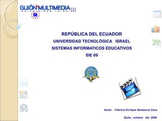 REPÚBLICA DEL ECUADOR UNIVERSIDAD TECNOLÓGICA  ISRAEL SISTEMAS INFORMATICOS EDUCATIVOS SIE 09 Autor:  Fabricio Enrique Santacruz Vaca   Quito,  octubre  del  2009 