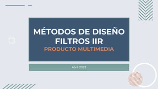 MÉTODOS DE DISEÑO
FILTROS IIR
PRODUCTO MULTIMEDIA
Abril 2023
 