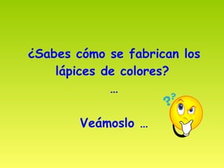 ¿Sabes cómo se fabrican los lápices de colores?   … Veámoslo … 