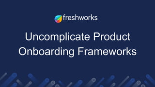Uncomplicate Product
Onboarding Frameworks
 