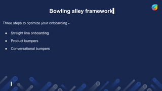Bowling alley framework
Three steps to optimize your onboarding -
● Straight line onboarding
● Product bumpers
● Conversational bumpers
 