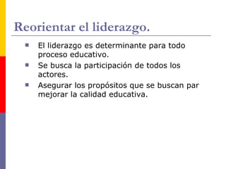 Reorientar el liderazgo.
    El liderazgo es determinante para todo
     proceso educativo.
    Se busca la participación de todos los
     actores.
    Asegurar los propósitos que se buscan par
     mejorar la calidad educativa.
 