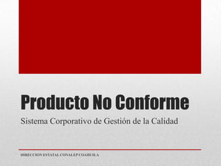 Producto No Conforme
Sistema Corporativo de Gestión de la Calidad


DIRECCION ESTATAL CONALEP COAHUILA
 