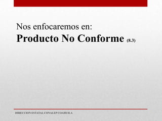 Nos enfocaremos en:
Producto No Conforme (8.3)




DIRECCION ESTATAL CONALEP COAHUILA
 