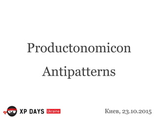Productonomicon
Antipatterns
Киев, 23.10.2015
 