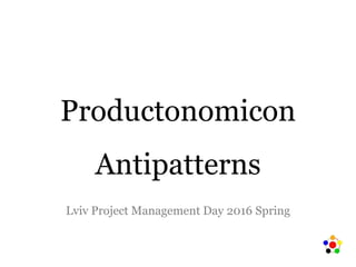 Productonomicon
Antipatterns
Lviv Project Management Day 2016 Spring
 