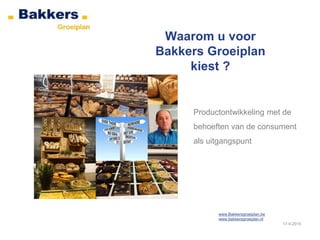 Waarom u voor
Bakkers Groeiplan
kiest ?
www.Bakkersgroeiplan.be
www.bakkersgroeiplan.nl
17-4-2015
Productontwikkeling met de
behoeften van de consument
als uitgangspunt
 