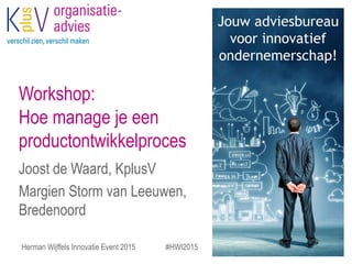 Workshop:
Hoe manage je een
productontwikkelproces
Joost de Waard, KplusV
Margien Storm van Leeuwen,
Bredenoord
Herman Wijffels Innovatie Event 2015 #HWI2015
 