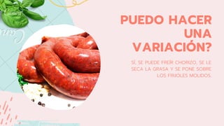 PUEDO HACER
UNA
VARIACIÓN?
SÍ, SE PUEDE FREÍR CHORIZO, SE LE
SECA LA GRASA Y SE PONE SOBRE
LOS FRIJOLES MOLIDOS.
 
