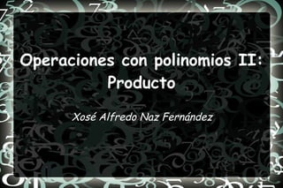 Operaciones con polinomios II: Producto Xosé Alfredo Naz Fernández 
