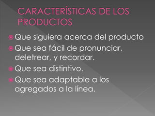  Que siguiera acerca del producto
 Que sea fácil de pronunciar,
deletrear, y recordar.
 Que sea distintivo.
 Que sea adaptable a los
agregados a la línea.
 