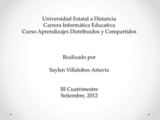Universidad Estatal a Distancia
        Carrera Informática Educativa
Curso Aprendizajes Distribuidos y Compartidos



                Realizado por

          Saylen Villalobos Artavia


               III Cuatrimestre
               Setiembre, 2012
 