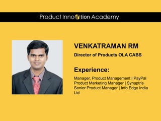 VENKATRAMAN RM
Director of Products OLA CABS
Experience:
Manager, Product Management | PayPal
Product Marketing Manager | Synaptris
Senior Product Manager | Info Edge India
Ltd
 