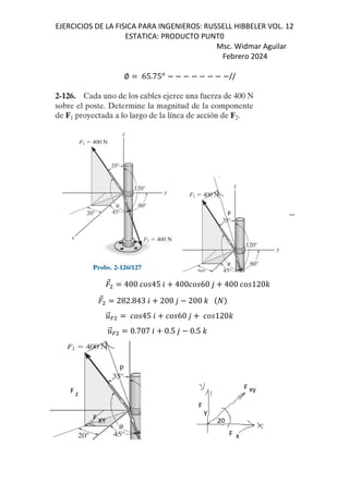 EJERCICIOS DE LA FISICA PARA INGENIEROS: RUSSELL HIBBELER VOL. 12
ESTATICA: PRODUCTO PUNT0
Msc. Widmar Aguilar
Febrero 2024
∅ 65.75*
//
⃗ 400 45 6 400 60 , 400 120-
⃗ 282.843 6 200 , 200 -
.
⃗= 45 6 60 , 120-
.
⃗= 0.707 6 0.5 , 0.5 -
 