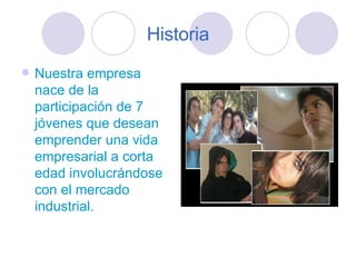 Historia Nuestra empresa nace de la participación de 7 jóvenes que desean emprender una vida empresarial a corta edad involucrándose con el mercado industrial. 