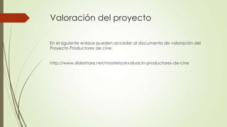Valoración del proyecto
En el siguiente enlace pueden acceder al documento de valoración del
Proyecto Productores de cine:
http://www.slideshare.net/mosteiro/evaluacin-productores-de-cine
 