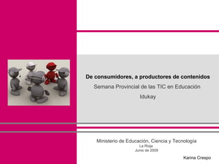 De consumidores, a productores de contenidos
  Semana Provincial de las TIC en Educación
                      Idukay




   Ministerio de Educación, Ciencia y Tecnología
                      La Rioja
                    Junio de 2009

                                          Karina Crespo
 