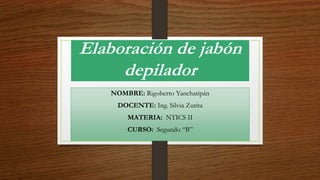 Elaboración de jabón
depilador
NOMBRE: Rigoberto Yanchatipán
DOCENTE: Ing. Silvia Zurita
MATERIA: NTICS II
CURSO: Segundo “B”
 