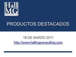 PRODUCTOS DESTACADOS 18 DE MARZO 2011 http://www.hallmgconsulting.com 