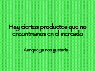Hay ciertos productos que no encontramos en el mercado Aunque ya nos gustaría...