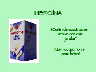 HEROÍNA ¿Quién de vosotros se atreve con este jarabe? ¡Que no, que no es para la tos!