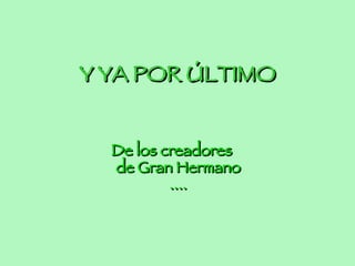 Y YA POR ÚLTIMO De los creadores de Gran Hermano ....