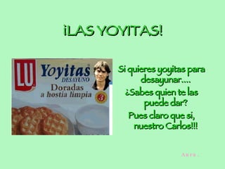 ¡LAS YOYITAS! Si quieres yoyitas para desayunar.... ¿Sabes quien te las puede dar? Pues claro que si, nuestro Carlos!!! Auro.
