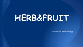 HERB&FRUIT
En HERB&FRUIT nos preocupamos por
usted
 