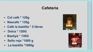Cafetería
- Col café * 120g
- Nescafe * 130g
- Café la bastilla * 5 libras
- Dolca * 120G
- Bastiyà * 130G
- Sello rojo *1000 g
- La bastilla *1000g
 