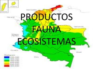 PRODUCTOS
FAUNA
ECOSISTEMAS
 