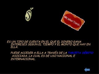 ES UN TIPO DE CUENTA EN EL QUE EL DINERO GANA INTERESES SEGÚN EL TIEMPO Y EL MONTO QUE HAY EN ELLA.  PUEDE ACCEDER A ELLA A TRAVÉS DE LA  TARJETA DÉBITO   ASOCIADA, LA CUAL ES DE USO NACIONAL E INTERNACIONAL. 