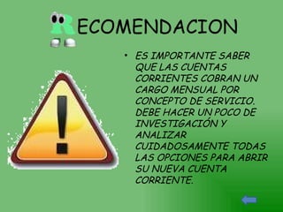 ECOMENDACION ES IMPORTANTE SABER QUE LAS CUENTAS CORRIENTES COBRAN UN CARGO MENSUAL POR CONCEPTO DE SERVICIO. DEBE HACER UN POCO DE INVESTIGACIÓN Y ANALIZAR CUIDADOSAMENTE TODAS LAS OPCIONES PARA ABRIR SU NUEVA CUENTA CORRIENTE. 