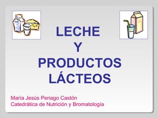 LECHE
Y
PRODUCTOS
LÁCTEOS
María Jesús Periago Castón
Catedrática de Nutrición y Bromatología
 