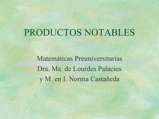 PRODUCTOS NOTABLES Matemáticas Preuniversitarias Dra. Ma. de Lourdes Palacios y M. en I. Norma Castañeda 