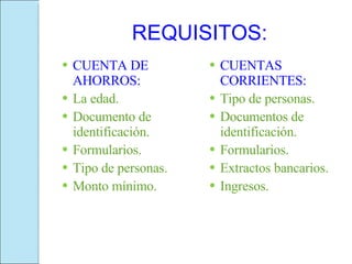 REQUISITOS: CUENTA DE AHORROS: La edad. Documento de identificación. Formularios. Tipo de personas. Monto mínimo. CUENTAS CORRIENTES: Tipo de personas. Documentos de identificación. Formularios. Extractos bancarios. Ingresos. 