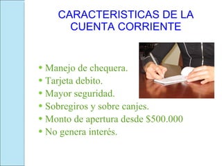 CARACTERISTICAS DE LA CUENTA CORRIENTE Manejo de chequera. Tarjeta debito. Mayor seguridad. Sobregiros y sobre canjes. Monto de apertura desde $500.000 No genera interés. 