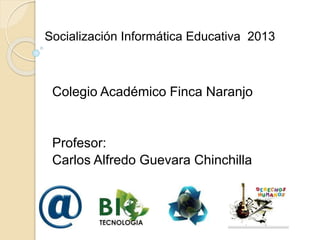 Socialización Informática Educativa 2013

Colegio Académico Finca Naranjo

Profesor:
Carlos Alfredo Guevara Chinchilla

 