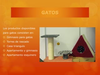 Los productos disponibles
para gatos consisten en:
 Gimnasio para gatos
 Torres de rascado
 Casa triangulo
 Apartamento y gimnasio
 Apartamento esquinero
 