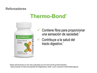 Thermo-Bond® 
 Contiene fibra para proporcionar 
una sensación de saciedad.* 
 Contribuye a la salud del 
tracto digestivo.* 
Reforzadores 
*Estas afirmaciones no han sido evaluadas por la Food and Drug Administration. 
Este producto no tiene el propósito de diagnosticar, tratar, curar ni prevenir enfermedad alguna. 
 
