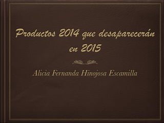 Productos 2014 que desaparecerán
en 2015
Alicia Fernanda Hinojosa Escamilla
 