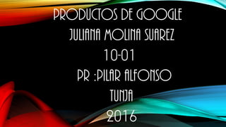 PRODUCTOS DE GOOGLE
JULIANA MOLINA SUAREZ
10-01
PR :PILAR ALFONSO
TUNJA
2016
 