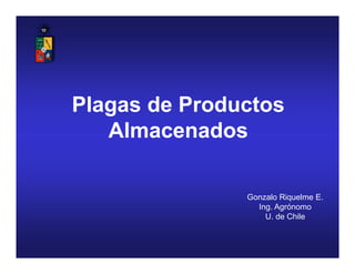 Plagas de Productos
Almacenados
Gonzalo Riquelme E.
Ing. Agrónomo
U. de Chile
 