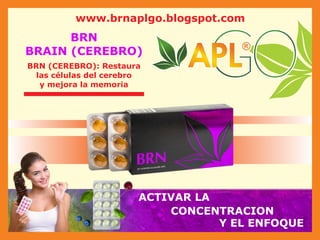 www.brnaplgo.blogspot.com
®
®
®
®
Y EL ENFOQUE
ACTIVAR LA
CONCENTRACION
BRN
BRAIN (CEREBRO)
BRN (CEREBRO): Restaura
las células del cerebro
y mejora la memoria
 