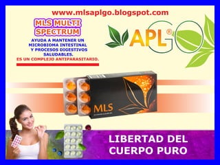®
®
®
®
MLS MULTI
SPECTRUM
www.mlsaplgo.blogspot.com
AYUDA A MANTENER UN
MICROBIOMA INTESTINAL
Y PROCESOS DIGESTIVOS
SALUDABLES.
ES UN COMPLEJO ANTIPARASITARIO.
LIBERTAD DEL
CUERPO PURO
 