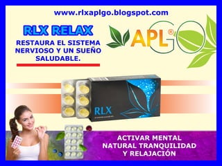 ®
®
®
®
RLX RELAX
www.rlxaplgo.blogspot.com
RESTAURA EL SISTEMA
NERVIOSO Y UN SUEÑO
SALUDABLE.
ACTIVAR MENTAL
NATURAL TRANQUILIDAD
Y RELAJACIÓN
 