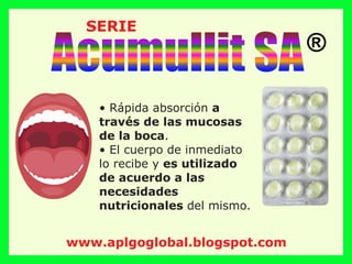 SERIE
• Rápida absorción a
través de las mucosas
de la boca.
• El cuerpo de inmediato
lo recibe y es utilizado
de acuerdo a las
necesidades
nutricionales del mismo.
Acumullit SA®
www.aplgoglobal.blogspot.com
 