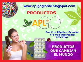 www.aplgoglobal.blogspot.com
®
®
®
®
PRODUCTOS
QUE CAMBIAN
EL MUNDO
Práctico, Rápido y Sabroso.
Y lo más importante:
EFECTIVO.
PRODUCTOS
 